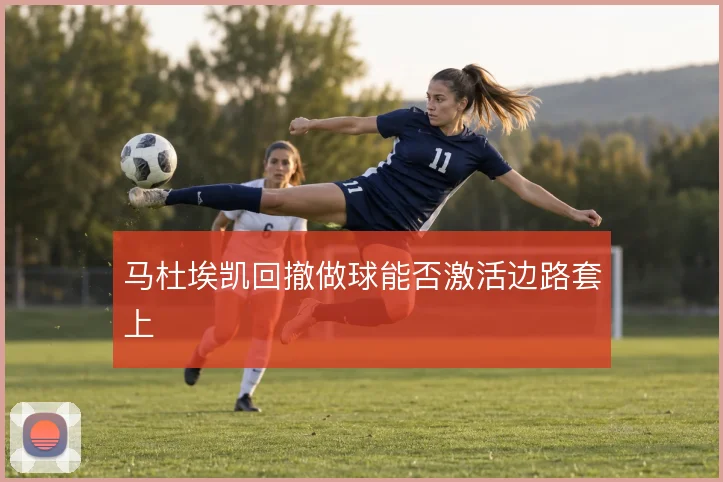 马杜埃凯回撤做球能否激活边路套上