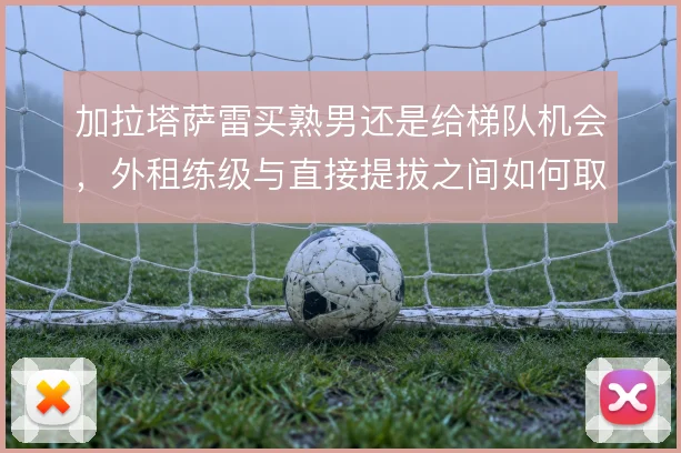 加拉塔萨雷买熟男还是给梯队机会，外租练级与直接提拔之间如何取舍