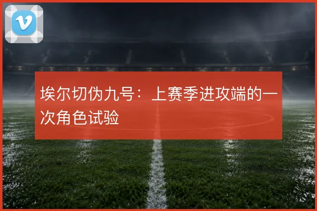 埃尔切伪九号：上赛季进攻端的一次角色试验