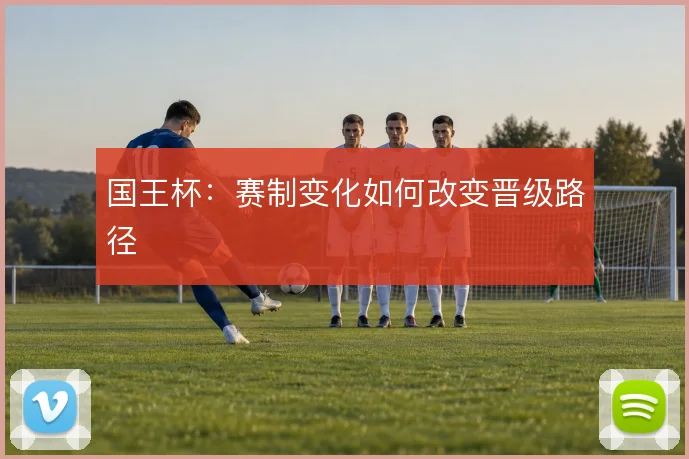 国王杯：赛制变化如何改变晋级路径