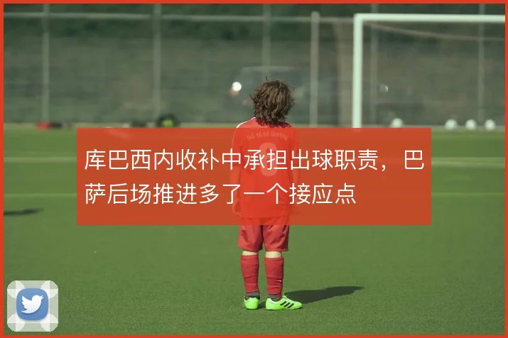库巴西内收补中承担出球职责，巴萨后场推进多了一个接应点