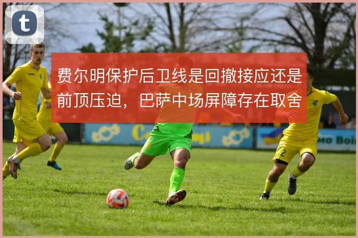 费尔明保护后卫线是回撤接应还是前顶压迫，巴萨中场屏障存在取舍