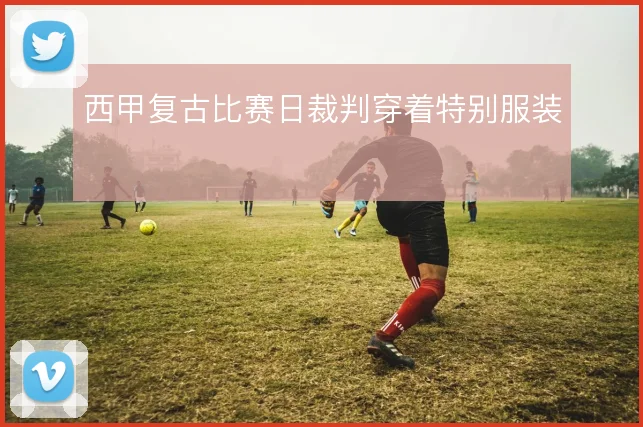 西甲复古比赛日裁判穿着特别服装