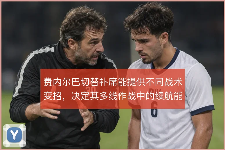 费内尔巴切替补席能提供不同战术变招，决定其多线作战中的续航能力