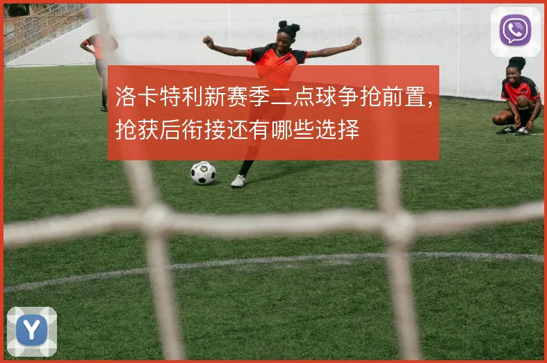 洛卡特利新赛季二点球争抢前置，抢获后衔接还有哪些选择
